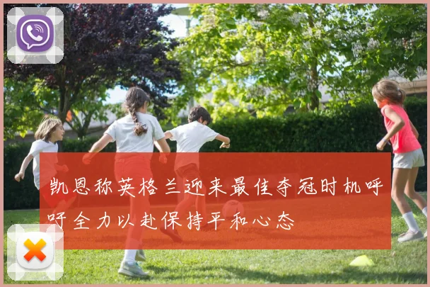 凯恩称英格兰迎来最佳夺冠时机呼吁全力以赴保持平和心态