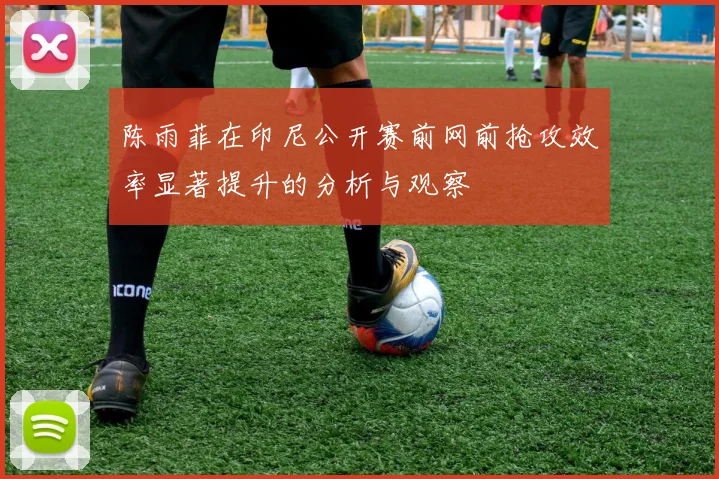 陈雨菲在印尼公开赛前网前抢攻效率显著提升的分析与观察