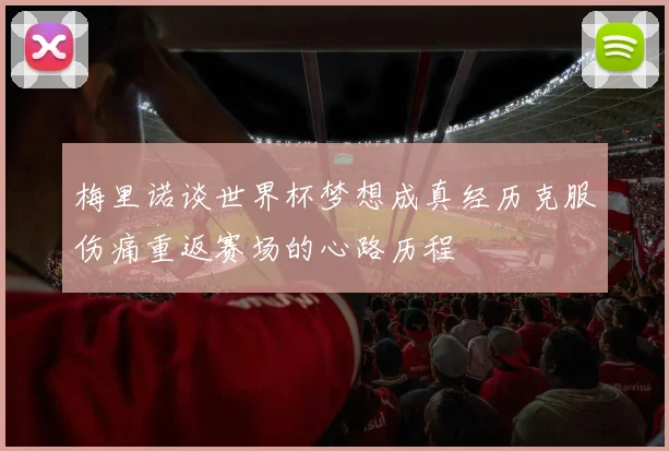 梅里诺谈世界杯梦想成真经历克服伤痛重返赛场的心路历程
