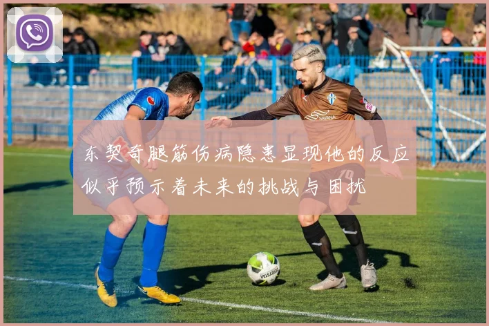 东契奇腿筋伤病隐患显现他的反应似乎预示着未来的挑战与困扰