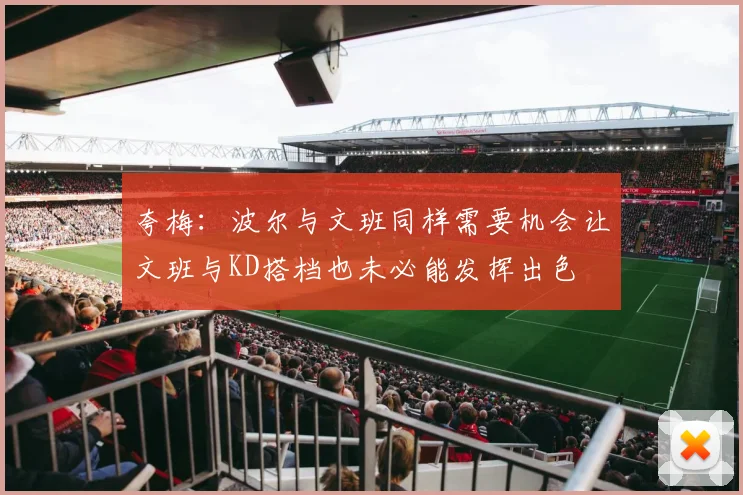 夸梅：波尔与文班同样需要机会让文班与KD搭档也未必能发挥出色