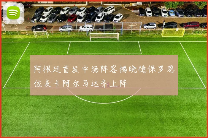 阿根廷首发中场阵容揭晓德保罗恩佐麦卡阿尔马达齐上阵
