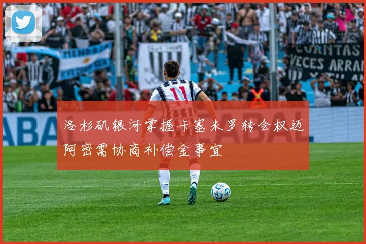 洛杉矶银河掌握卡塞米罗转会权迈阿密需协商补偿金事宜