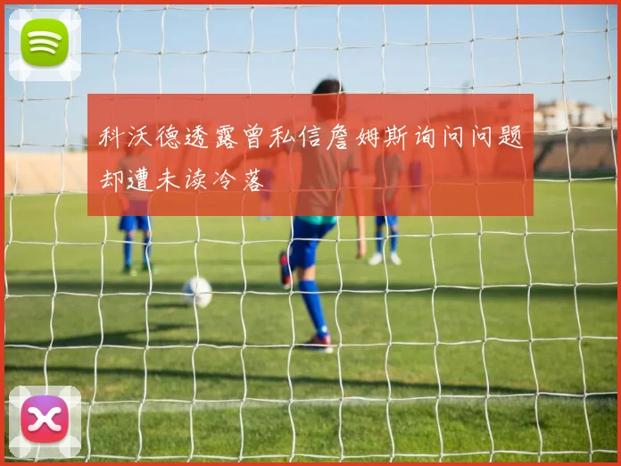 科沃德透露曾私信詹姆斯询问问题却遭未读冷落
