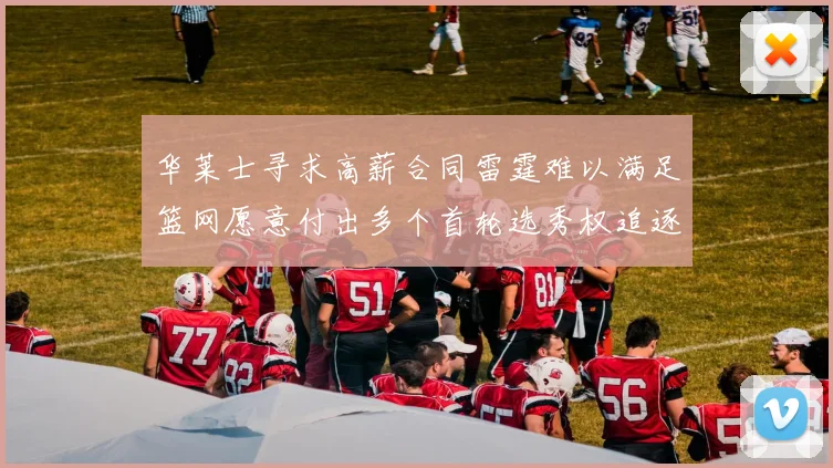 华莱士寻求高薪合同雷霆难以满足篮网愿意付出多个首轮选秀权追逐