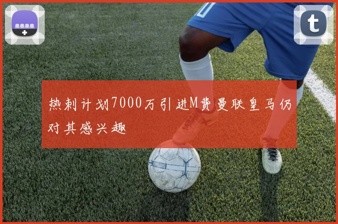 热刺计划7000万引进M费曼联皇马仍对其感兴趣