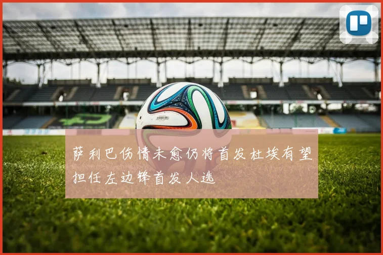 萨利巴伤情未愈仍将首发杜埃有望担任左边锋首发人选