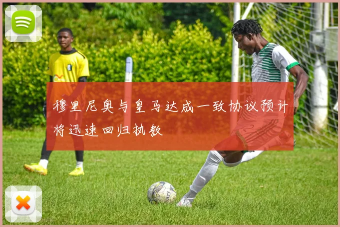 穆里尼奥与皇马达成一致协议预计将迅速回归执教