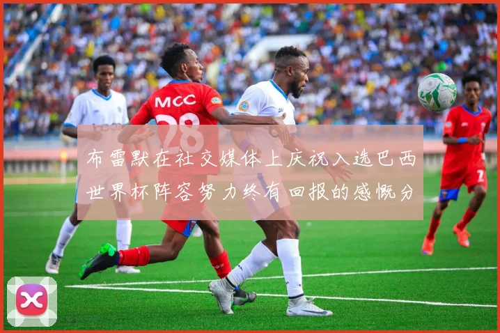 布雷默在社交媒体上庆祝入选巴西世界杯阵容努力终有回报的感慨分享