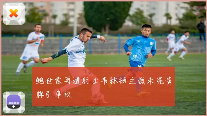 鲍世蒙再遭肘击韦林顿主裁未亮黄牌引争议