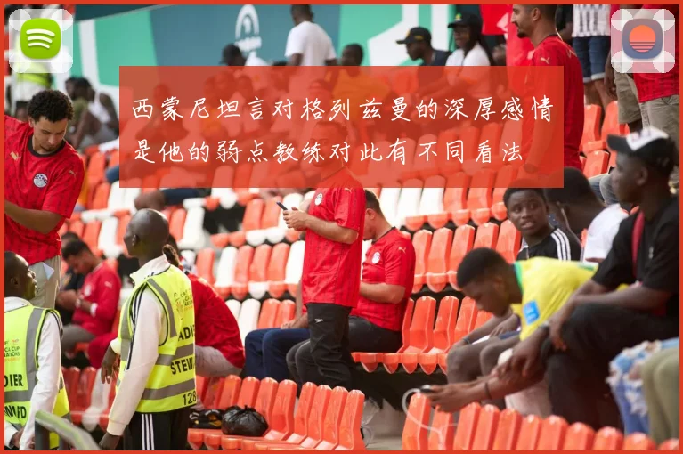 西蒙尼坦言对格列兹曼的深厚感情是他的弱点教练对此有不同看法