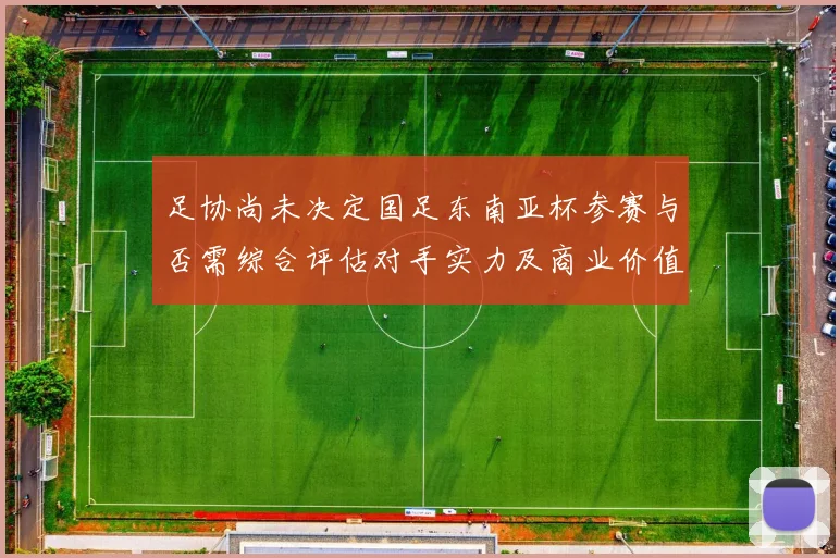足协尚未决定国足东南亚杯参赛与否需综合评估对手实力及商业价值