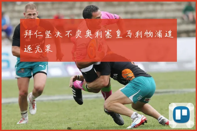 拜仁坚决不卖奥利塞皇马利物浦追逐无果