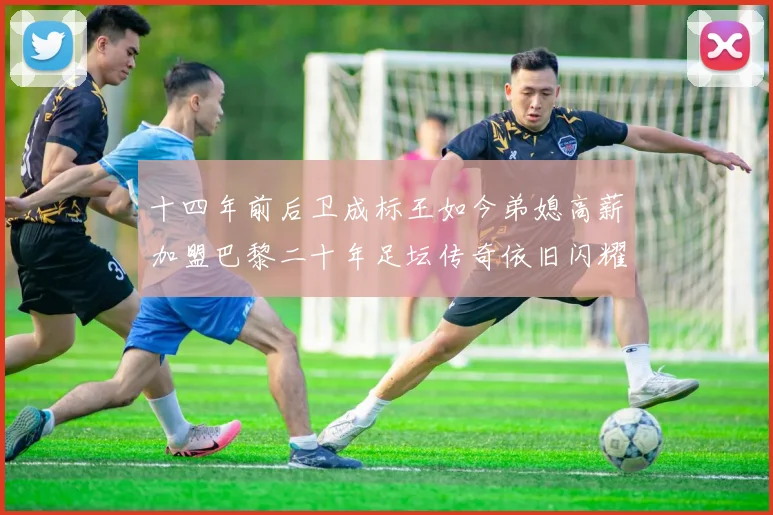 十四年前后卫成标王如今弟媳高薪加盟巴黎二十年足坛传奇依旧闪耀