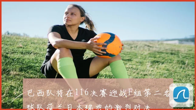 巴西队将在116决赛迎战F组第二名球队荷兰日本瑞典的激烈对决