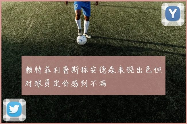赖特菲利普斯称安德森表现出色但对球员定价感到不满