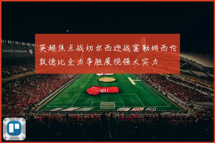 英超焦点战切尔西迎战富勒姆西伦敦德比全力争胜展现强大实力