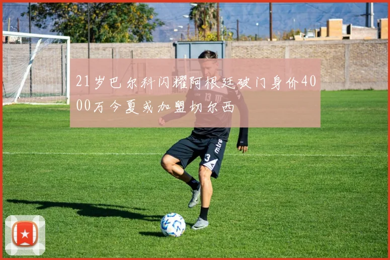21岁巴尔科闪耀阿根廷破门身价4000万今夏或加盟切尔西