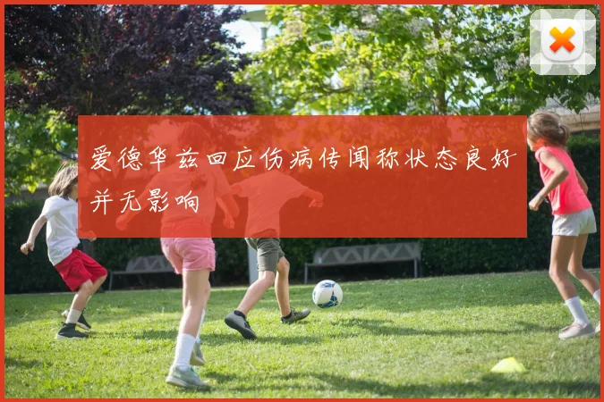 爱德华兹回应伤病传闻称状态良好并无影响
