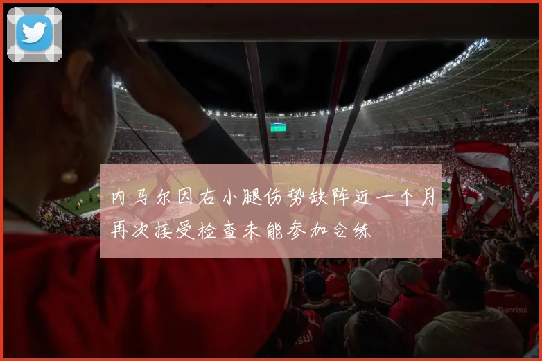 内马尔因右小腿伤势缺阵近一个月再次接受检查未能参加合练