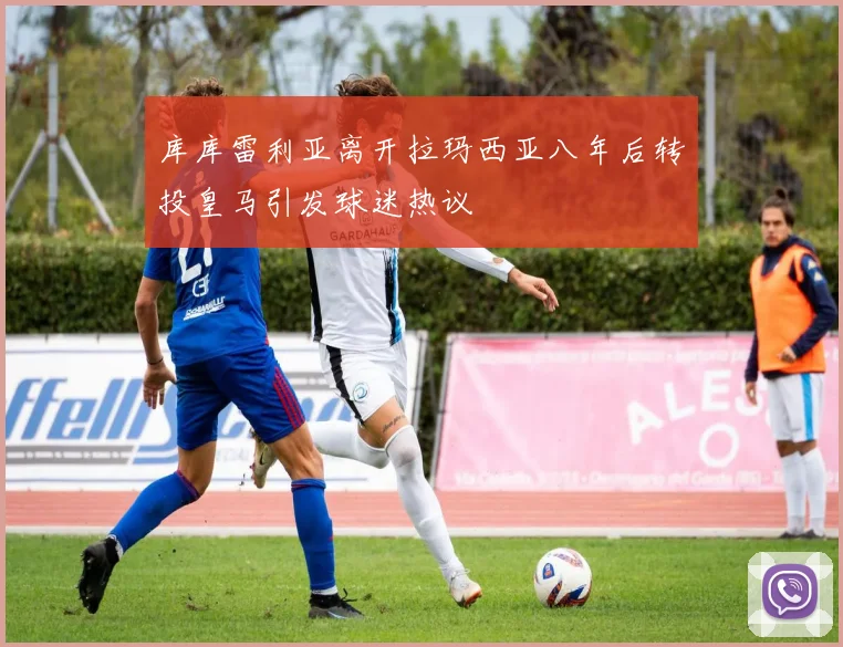 库库雷利亚离开拉玛西亚八年后转投皇马引发球迷热议