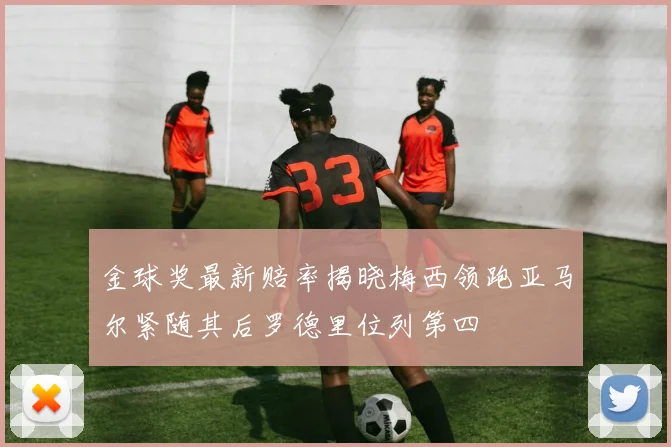 金球奖最新赔率揭晓梅西领跑亚马尔紧随其后罗德里位列第四