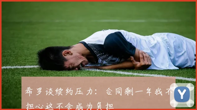 希罗谈续约压力：合同剩一年我不担心这不会成为负担