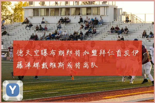 德天空曝布朗即将加盟拜仁首发伊藤洋辉戴维斯或将离队