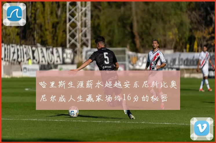 哈里斯生涯薪水超越安东尼科比奥尼尔成人生赢家场均16分的秘密