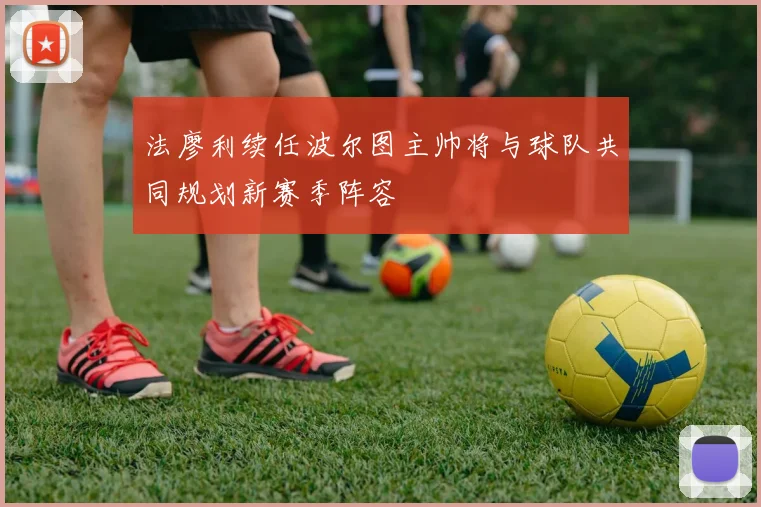 法廖利续任波尔图主帅将与球队共同规划新赛季阵容