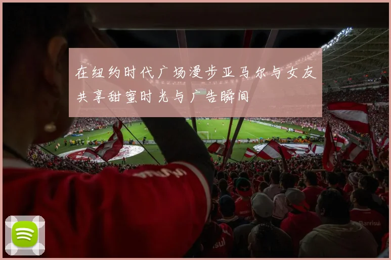 在纽约时代广场漫步亚马尔与女友共享甜蜜时光与广告瞬间