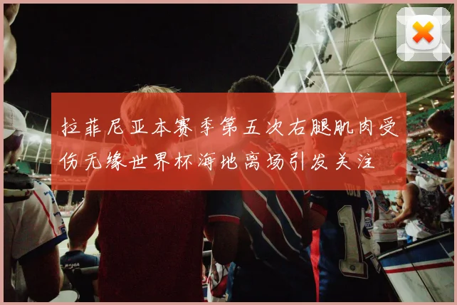 拉菲尼亚本赛季第五次右腿肌肉受伤无缘世界杯海地离场引发关注