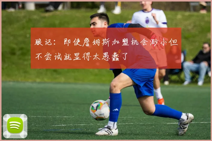 狼记：即使詹姆斯加盟机会渺小但不尝试就显得太愚蠢了
