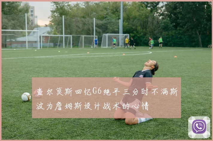 查尔莫斯回忆G6绝平三分时不满斯波为詹姆斯设计战术的心情