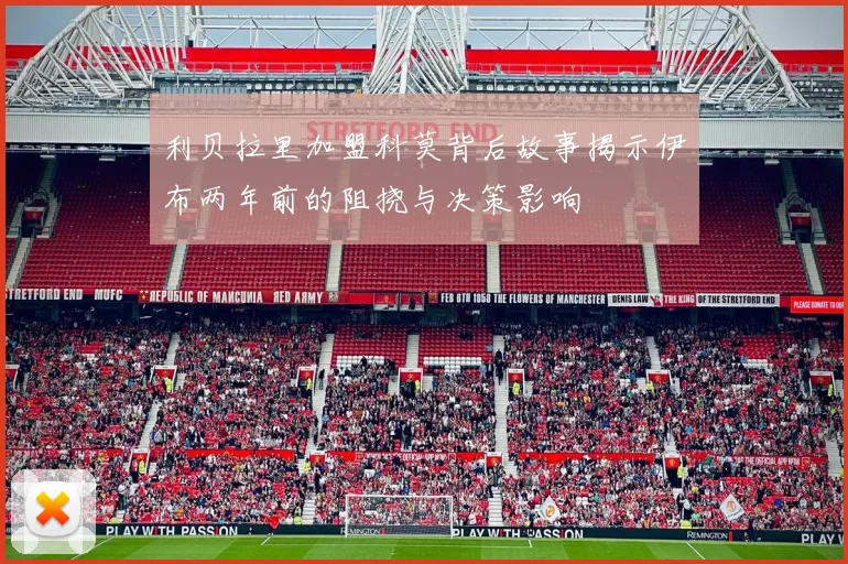 利贝拉里加盟科莫背后故事揭示伊布两年前的阻挠与决策影响